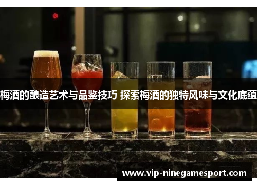 梅酒的酿造艺术与品鉴技巧 探索梅酒的独特风味与文化底蕴